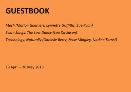 GUESTBOOK Mesh (Marion Gaemers, Lynnette Griffiths, Sue Ryan) Swan Songs: The Last Dance (Lou Davidson) Technology, Naturally (Danielle Berry, Jesse Midgley, Nadine Torrisi)  19 April – 26 May 2013