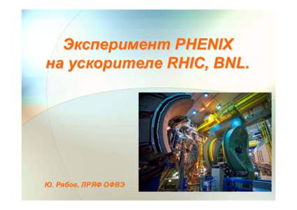 Эксперимент PHENIX на ускорителе RHIC, BNL. Ю. Рябов, ЛРЯФ ОФВЭ Научная сессия ОФВЭ, 23 декабря 2013