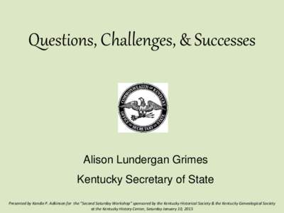 Questions, Challenges, & Successes  Alison Lundergan Grimes Kentucky Secretary of State Presented by Kandie P. Adkinson for the “Second Saturday Workshop” sponsored by the Kentucky Historical Society & the Kentucky G