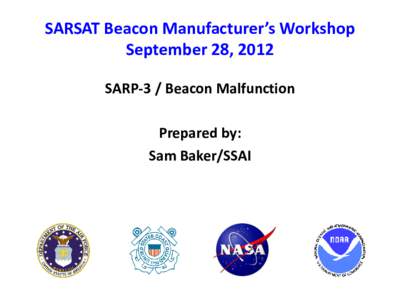 SARSAT Beacon Manufacturer’s Workshop September 28, 2012 SARP-3 / Beacon Malfunction Prepared by: Sam Baker/SSAI