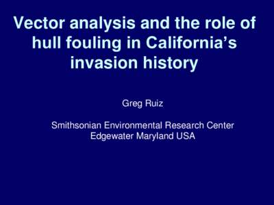 Vector analysis and the role of hull fouling in California’s invasion history Greg Ruiz Smithsonian Environmental Research Center Edgewater Maryland USA