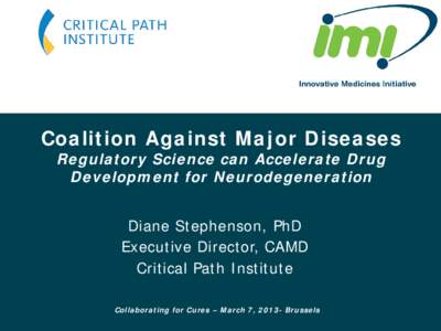Coalition Against Major Diseases Regulatory Science can Accelerate Drug Development for Neurodegeneration Diane Stephenson, PhD Executive Director, CAMD Critical Path Institute