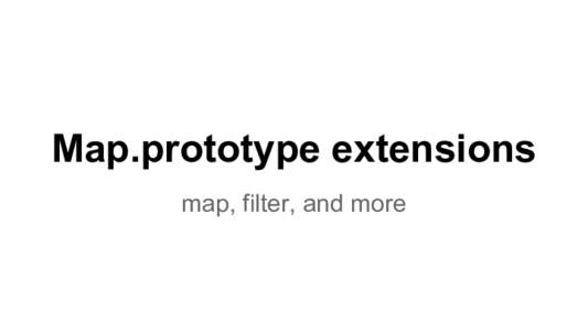 Map.prototype extensions map, filter, and more Design choices ● Directly on Map.prototype (see the spec)