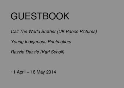 GUESTBOOK Call The World Brother (UK Panos Pictures) Young Indigenous Printmakers Razzle Dazzle (Karl Scholl)  11 April – 18 May 2014