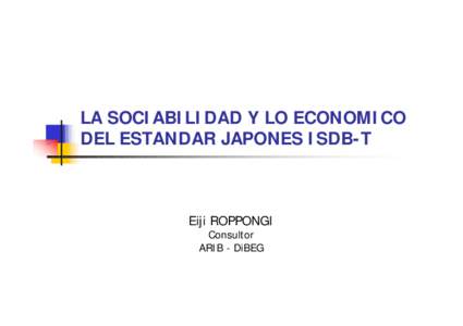 LA SOCIABILIDAD Y LO ECONOMICO DEL ESTANDAR JAPONES ISDB-T Eiji ROPPONGI Consultor ARIB - DiBEG
