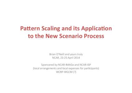 Pa#ern	
  Scaling	
  and	
  its	
  Applica2on	
   to	
  the	
  New	
  Scenario	
  Process	
   Brian	
  O’Neill	
  and	
  yours	
  truly	
   NCAR,	
  23-­‐25	
  April	
  2014	
   Sponsored	
  by	
