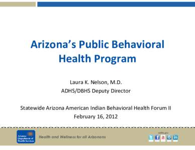 Arizona’s Public Behavioral Health Program Laura K. Nelson, M.D. ADHS/DBHS Deputy Director Statewide Arizona American Indian Behavioral Health Forum II February 16, 2012
