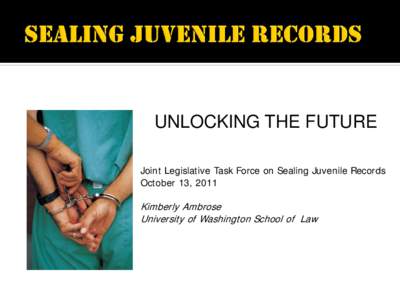 UNLOCKING THE FUTURE Joint Legislative Task Force on Sealing Juvenile Records October 13, 2011 Kimberly Ambrose University of Washington School of Law