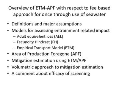 Overview of ETM-APF with respect to fee based approach for once through use of seawater • Definitions and major assumptions • Models for assessing entrainment related impact – Adult equivalent loss (AEL) – Fecund