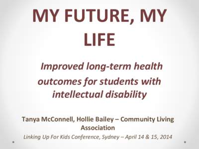 MY FUTURE, MY LIFE Improved long-term health outcomes for students with intellectual disability Tanya McConnell, Hollie Bailey – Community Living