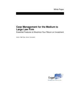 White Paper  Case Management for the Medium to Large Law Firm Essential Features to Maximize Your Return on Investment Author: Matt Ryan, Senior Consultant