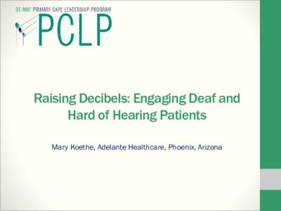 Raising Decibels: Engaging Deaf and Hard of Hearing Patients Mary Koethe, Adelante Healthcare, Phoenix, Arizona Background and Goals • A Deaf patient of Adelante Healthcare filed a formal complaint