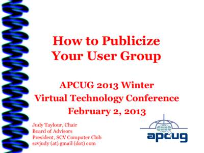 How to Publicize Your User Group APCUG 2013 Winter Virtual Technology Conference February 2, 2013 Judy Taylour, Chair