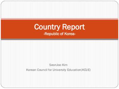 Country Report -Republic of Korea- SeonJoo Kim Korean Council for University Education(KCUE)