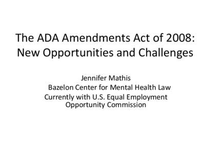 The ADA Amendments Act of 2008: New Opportunities and Challenges Jennifer Mathis Bazelon Center for Mental Health Law Currently with U.S. Equal Employment Opportunity Commission