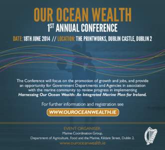 OUR OCEAN WEALTH 1ST ANNUAL CONFERENCE DATE: 18TH JUNE[removed]LOCATION: THE PRINTWORKS, DUBLIN CASTLE, DUBLIN 2  The Conference will focus on the promotion of growth and jobs, and provide