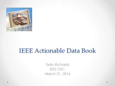 IEEE Actionable Data Book Tyde Richards IEEE LTSC March 21, 2014  Overview