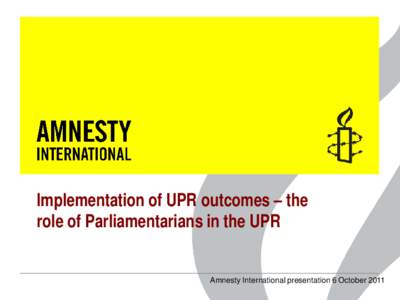 Implementation of UPR outcomes – the role of Parliamentarians in the UPR Amnesty International presentation 6 October 2011 Second UPR cycle: the challenge of implementation