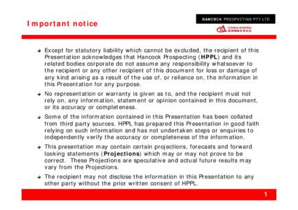 Important notice  Except for statutory liability which cannot be excluded, the recipient of this Presentation acknowledges that Hancock Prospecting (HPPL) and its related bodies corporate do not assume any responsibility