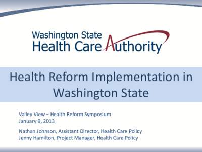 Health Reform Implementation in Washington State Valley View – Health Reform Symposium January 9, 2013 Nathan Johnson, Assistant Director, Health Care Policy Jenny Hamilton, Project Manager, Health Care Policy
