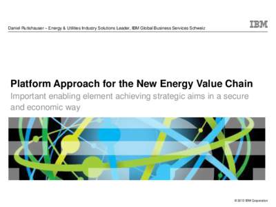 Daniel Rutishauser – Energy & Utilities Industry Solutions Leader, IBM Global Business Services Schweiz  Platform Approach for the New Energy Value Chain Important enabling element achieving strategic aims in a secure 