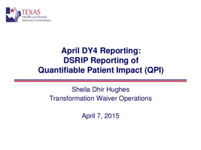 April DY4 Reporting: DSRIP Reporting of Quantifiable Patient Impact (QPI) Sheila Dhir Hughes Transformation Waiver Operations April 7, 2015