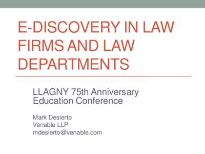 E-DISCOVERY IN LAW FIRMS AND LAW DEPARTMENTS LLAGNY 75th Anniversary Education Conference Mark Desierto