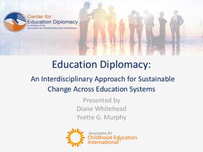 Education Diplomacy: An Interdisciplinary Approach for Sustainable Change Across Education Systems Presented by Diane Whitehead Yvette G. Murphy