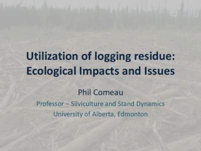 Utilization of logging residue: Ecological Impacts and Issues Phil Comeau Professor – Silviculture and Stand Dynamics University of Alberta, Edmonton