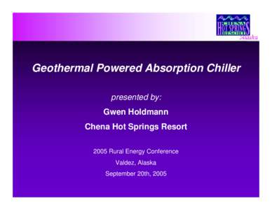 Geothermal Powered Absorption Chiller presented by: Gwen Holdmann Chena Hot Springs Resort 2005 Rural Energy Conference Valdez, Alaska