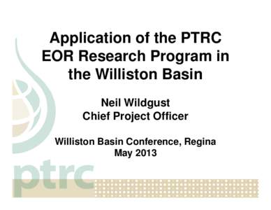 Application of the PTRC EOR Research Program in the Williston Basin Neil Wildgust Chief Project Officer Williston Basin Conference, Regina