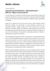 Media release Thursday, 14 May 2015 Impressive SLT Group Quarter 1, 2015 performance – NPAT Rs. 1.68Bn, revenue up by 9% Sri Lanka Telecom PLC, the national ICT solutions provider released today its Company and