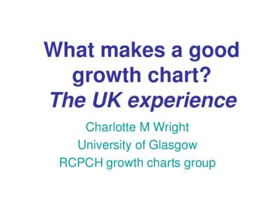 What makes a good growth chart? The UK experience Charlotte M Wright University of Glasgow RCPCH growth charts group