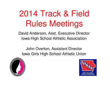 2014 Track & Field Rules Meetings David Anderson, Asst. Executive Director Iowa High School Athletic Association John Overton, Assistant Director Iowa Girls High School Athletic Union