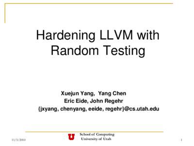 Hardening LLVM with Random Testing Xuejun Yang, Yang Chen Eric Eide, John Regehr {jxyang, chenyang, eeide, regehr}@cs.utah.edu