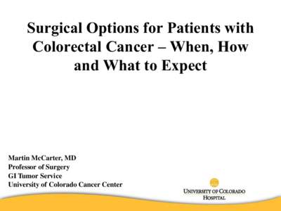 Surgical Options for Patients with Colorectal Cancer – When, How and What to Expect Martin McCarter, MD Professor of Surgery