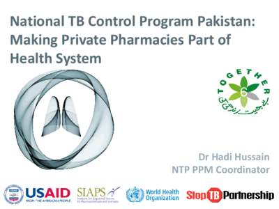 National TB Control Program Pakistan: Making Private Pharmacies Part of Health System Dr Hadi Hussain NTP PPM Coordinator