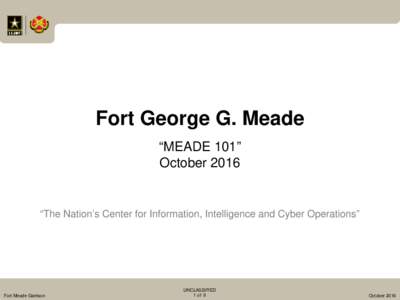 Fort George G. Meade “MEADE 101” October 2016 “The Nation’s Center for Information, Intelligence and Cyber Operations”