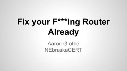 Fix your F***ing Router Already Aaron Grothe NEbraskaCERT  Disclaimer
