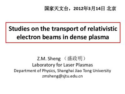 国家天文台，2012年3月14日 北京  Studies on the transport of relativistic electron beams in dense plasma Z.M. Sheng （盛政明） Laboratory for Laser Plasmas