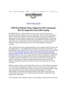 NEWS RELEASE IMF/World Bank Wings Clipped by IFI Commission But Development Focus Still Lacking WASHINGTON, DC - 8 MarchIn its report today to the U.S. Congress, the International Financial Institutions Advisory C