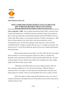 FOR IMMEDIATE RELEASE  SONY COMPUTER ENTERTAINMENT JAPAN TO RELEASE NEW WIRELESS HEADSET FOR PLAYSTATION®3 Bluetooth Supported Wireless Headset to Enjoy Voice Chat on PS3 Tokyo, September 2, 2008 – Sony Computer Enter