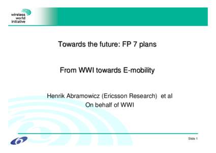 Towards the future: FP 7 plans  From WWI towards E-mobility Henrik Abramowicz (Ericsson Research) et al On behalf of WWI