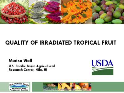 QUALITY OF IRRADIATED TROPICAL FRUIT Marisa Wall U.S. Pacific Basin Agricultural Research Center, Hilo, HI  Hawaii: Irradiation treatments approved