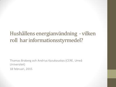 Hushållens energianvändning - vilken roll har informationsstyrmedel? Thomas Broberg och Andrius Kazukauskas (CERE, Umeå Universitet) 18 februari, 2015