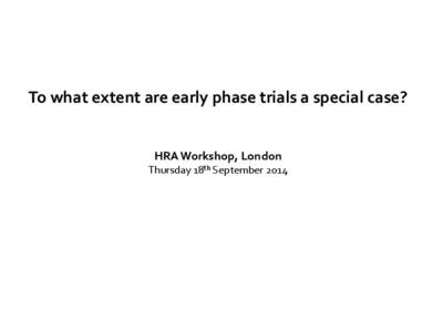To what extent are early phase trials a special case?  HRA Workshop, London Thursday 18th September 2014  Contents