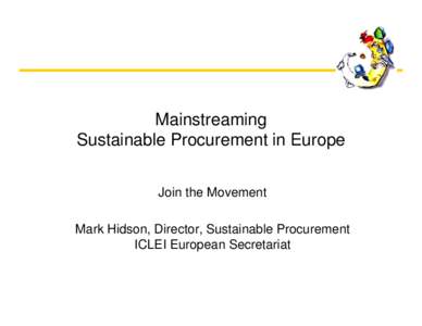 Mainstreaming Sustainable Procurement in Europe Join the Movement Mark Hidson, Director, Sustainable Procurement ICLEI European Secretariat