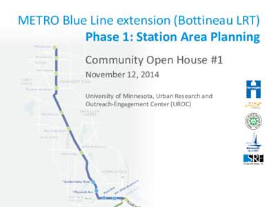 METRO Blue Line extension (Bottineau LRT) Phase 1: Station Area Planning Community Open House #1 November 12, 2014 University of Minnesota, Urban Research and Outreach-Engagement Center (UROC)