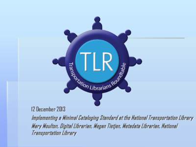 12 December 2013 Implementing a Minimal Cataloging Standard at the National Transportation Library Mary Moulton, Digital Librarian, Megan Tietjen, Metadata Librarian, National Transportation Library  National Transporta