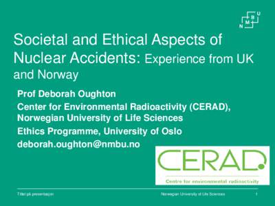 Societal and Ethical Aspects of Nuclear Accidents: Experience from UK and Norway Prof Deborah Oughton Center for Environmental Radioactivity (CERAD), Norwegian University of Life Sciences